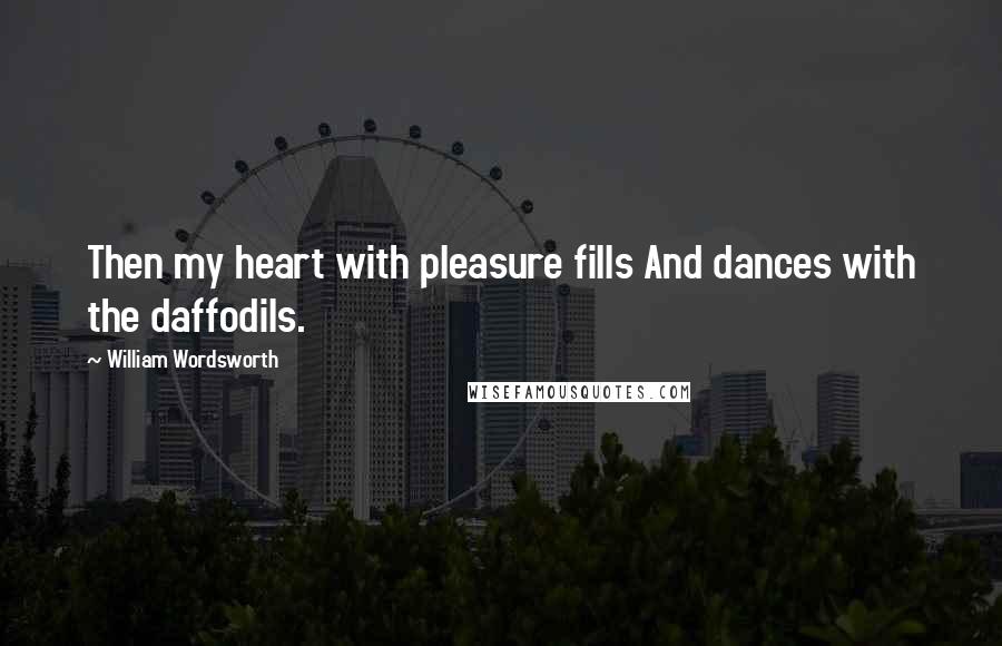 William Wordsworth Quotes: Then my heart with pleasure fills And dances with the daffodils.
