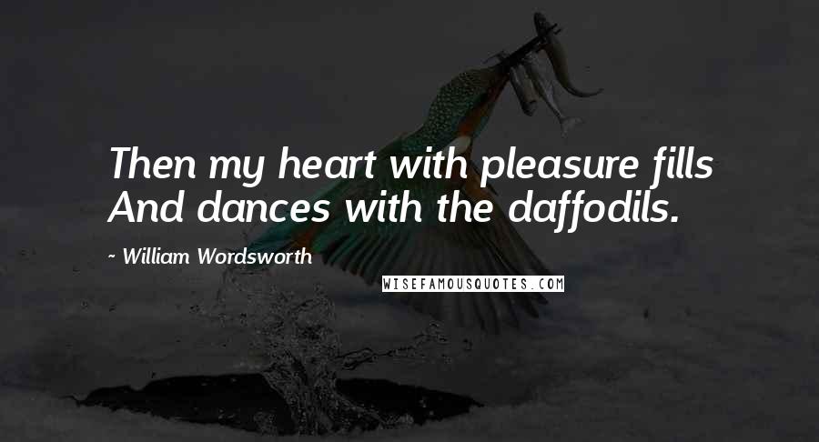 William Wordsworth Quotes: Then my heart with pleasure fills And dances with the daffodils.