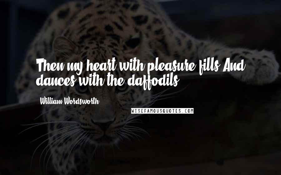 William Wordsworth Quotes: Then my heart with pleasure fills And dances with the daffodils.