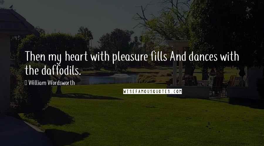 William Wordsworth Quotes: Then my heart with pleasure fills And dances with the daffodils.