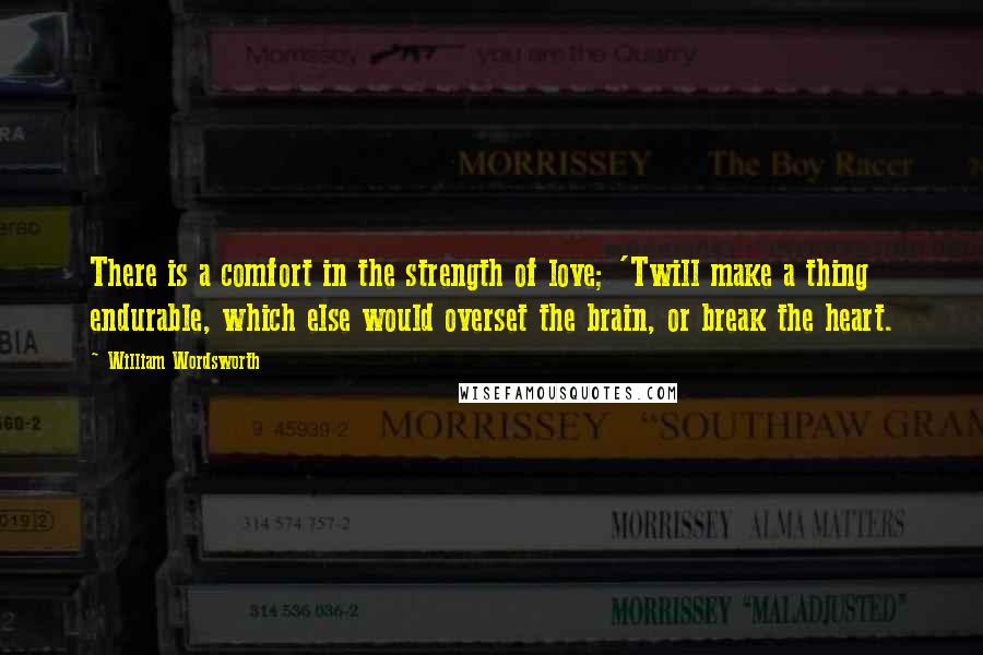 William Wordsworth Quotes: There is a comfort in the strength of love; 'Twill make a thing endurable, which else would overset the brain, or break the heart.
