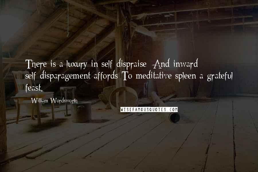 William Wordsworth Quotes: There is a luxury in self-dispraise; And inward self-disparagement affords To meditative spleen a grateful feast.