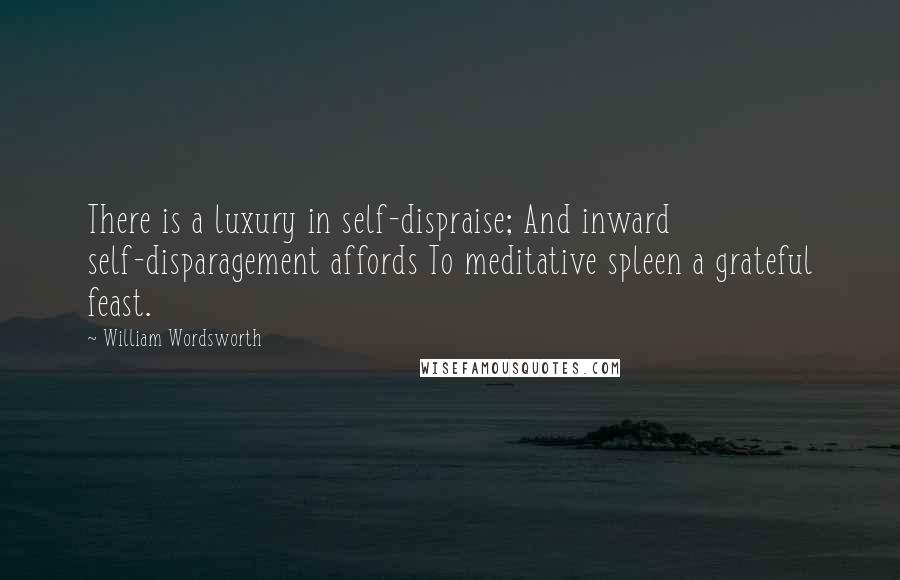 William Wordsworth Quotes: There is a luxury in self-dispraise; And inward self-disparagement affords To meditative spleen a grateful feast.