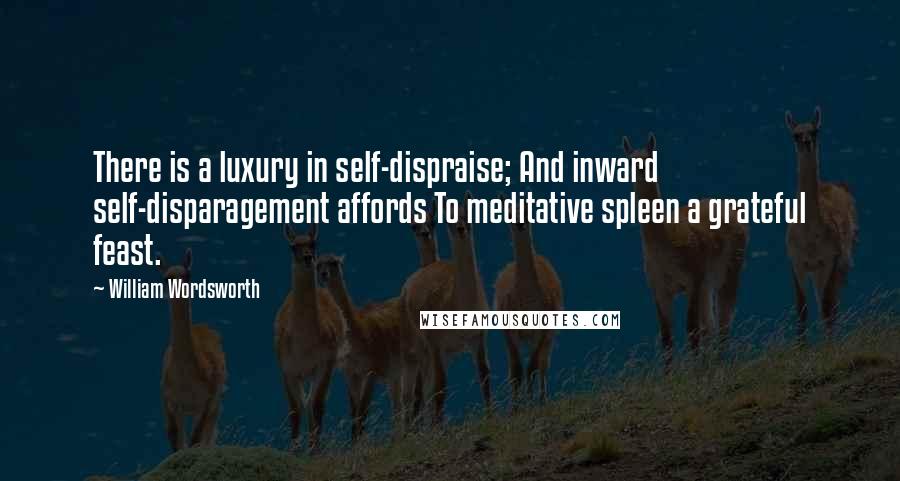 William Wordsworth Quotes: There is a luxury in self-dispraise; And inward self-disparagement affords To meditative spleen a grateful feast.