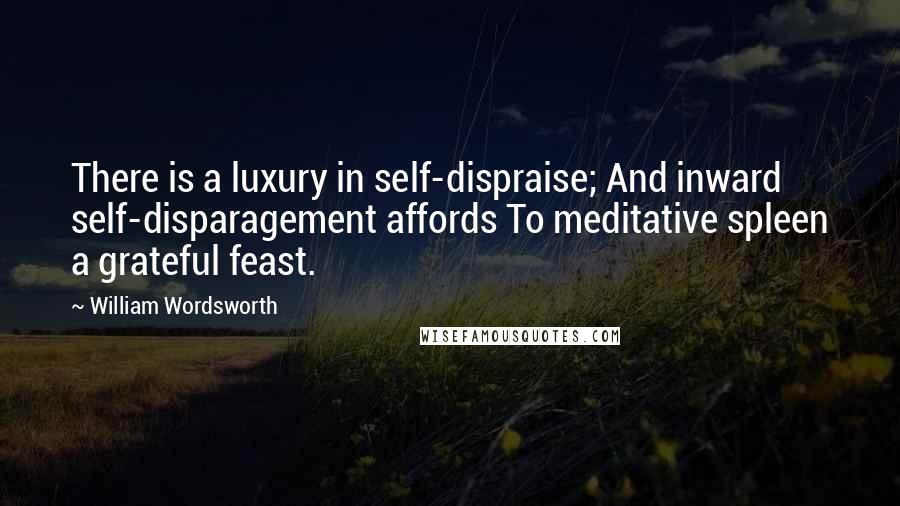 William Wordsworth Quotes: There is a luxury in self-dispraise; And inward self-disparagement affords To meditative spleen a grateful feast.