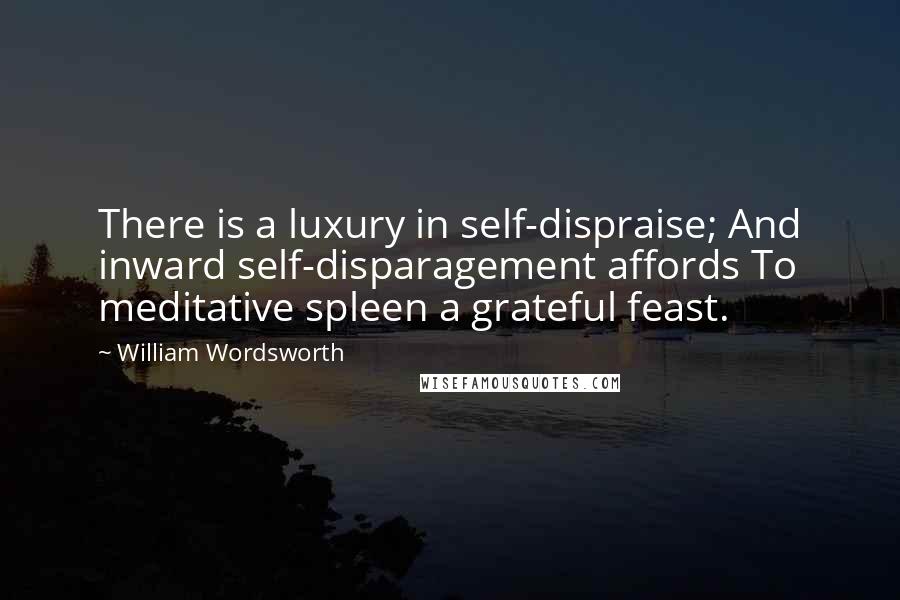 William Wordsworth Quotes: There is a luxury in self-dispraise; And inward self-disparagement affords To meditative spleen a grateful feast.