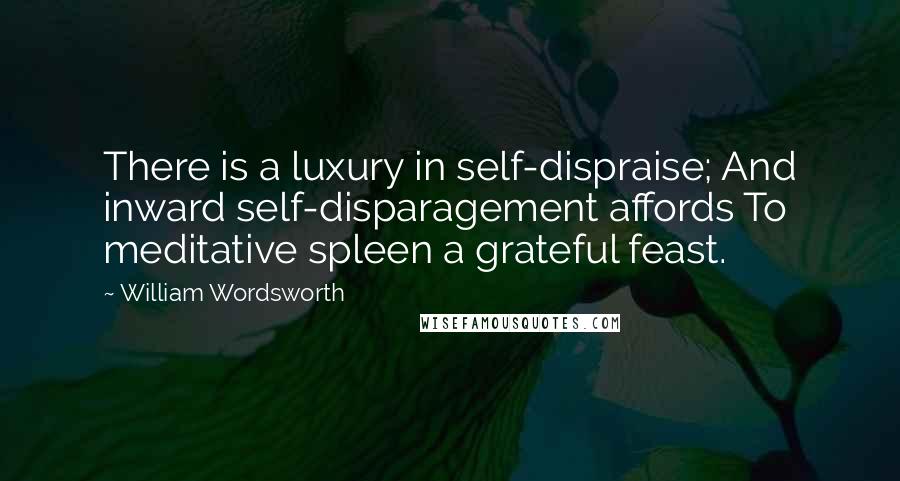 William Wordsworth Quotes: There is a luxury in self-dispraise; And inward self-disparagement affords To meditative spleen a grateful feast.