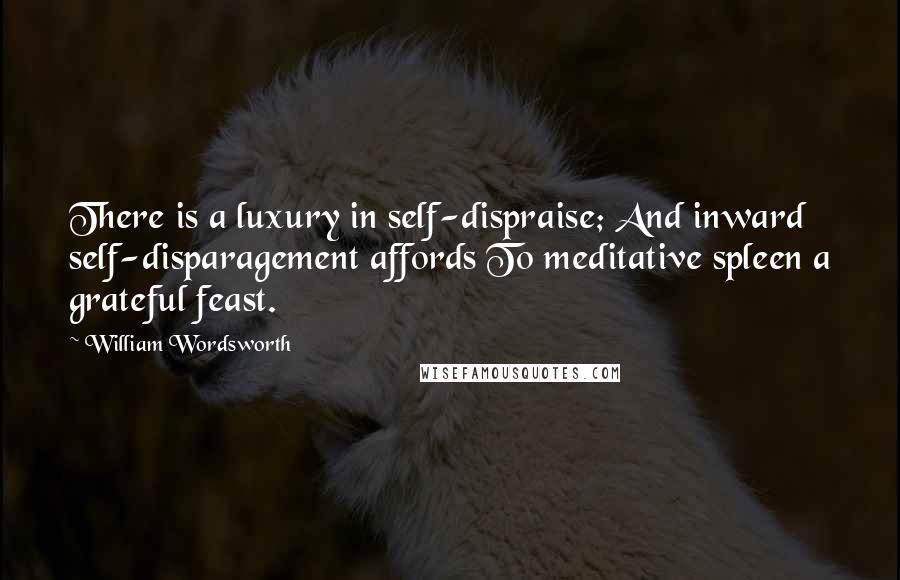 William Wordsworth Quotes: There is a luxury in self-dispraise; And inward self-disparagement affords To meditative spleen a grateful feast.