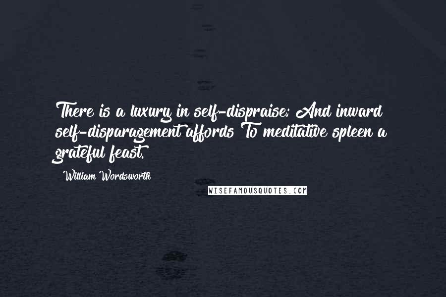 William Wordsworth Quotes: There is a luxury in self-dispraise; And inward self-disparagement affords To meditative spleen a grateful feast.