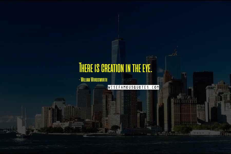 William Wordsworth Quotes: There is creation in the eye.