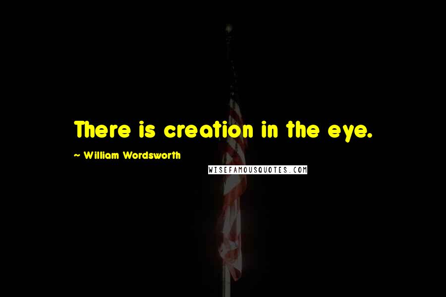 William Wordsworth Quotes: There is creation in the eye.