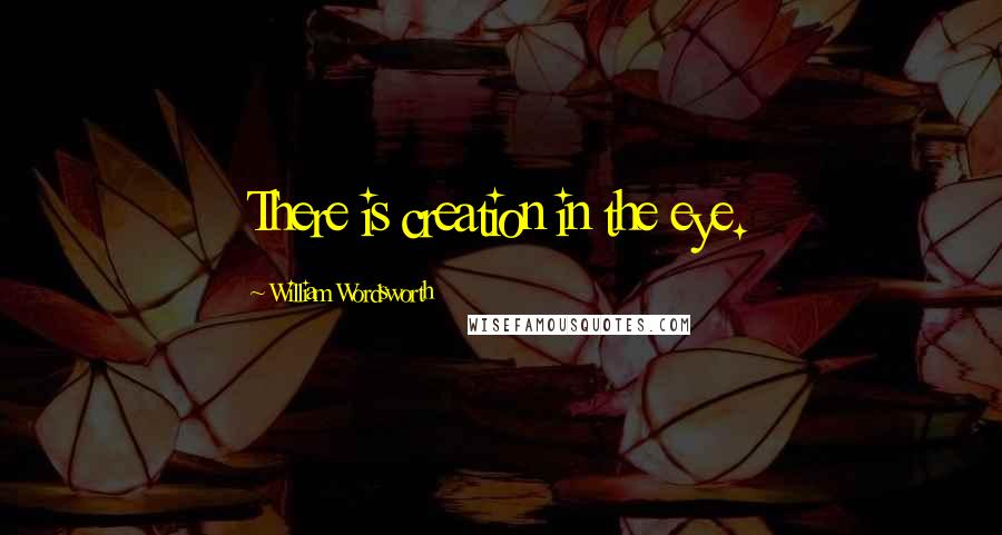 William Wordsworth Quotes: There is creation in the eye.