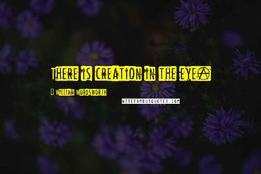 William Wordsworth Quotes: There is creation in the eye.