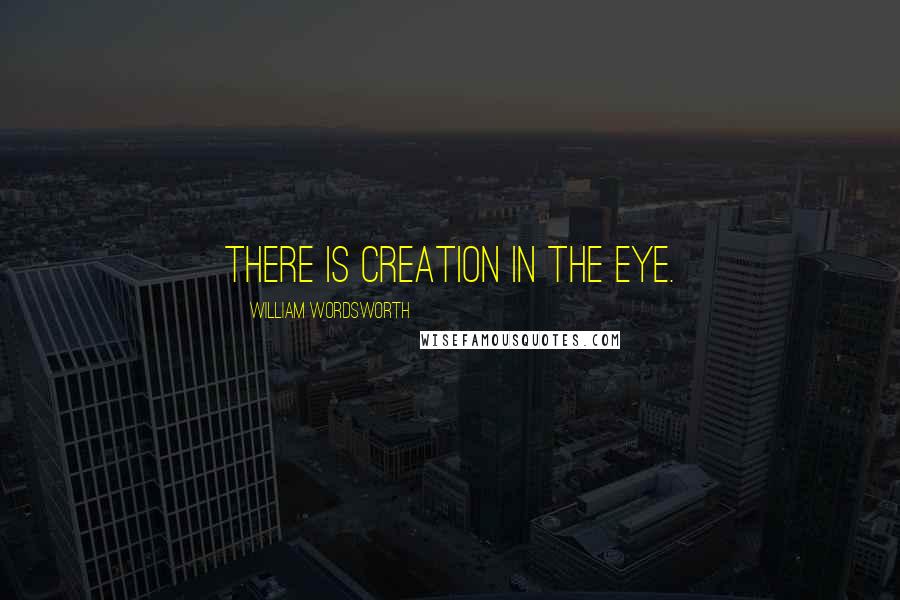 William Wordsworth Quotes: There is creation in the eye.