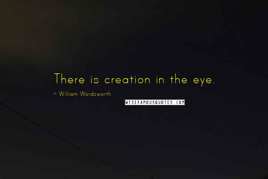 William Wordsworth Quotes: There is creation in the eye.