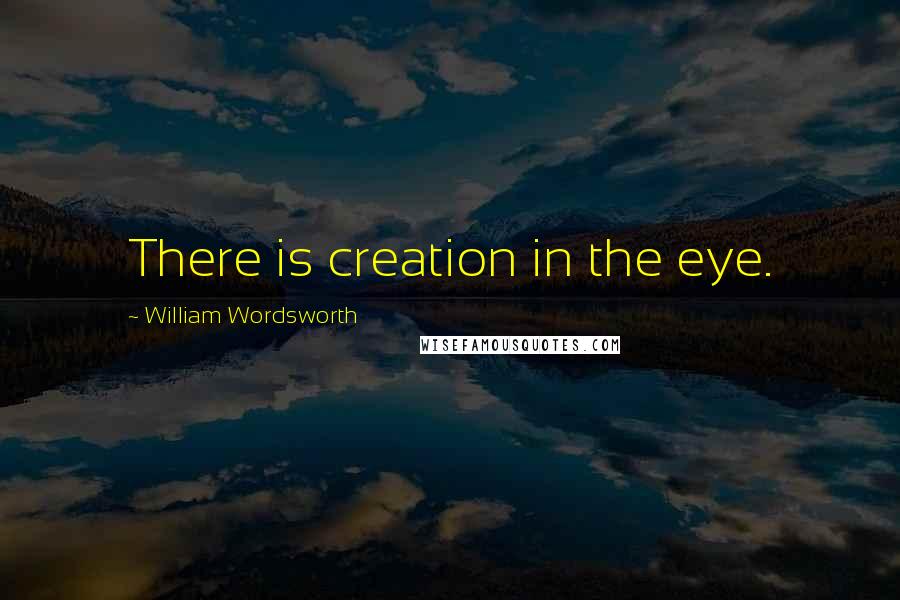 William Wordsworth Quotes: There is creation in the eye.