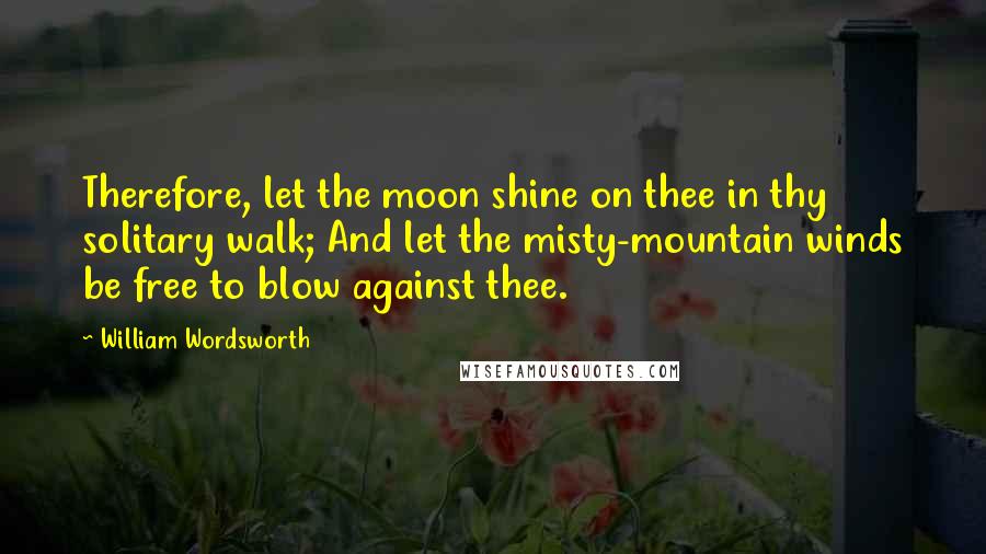 William Wordsworth Quotes: Therefore, let the moon shine on thee in thy solitary walk; And let the misty-mountain winds be free to blow against thee.