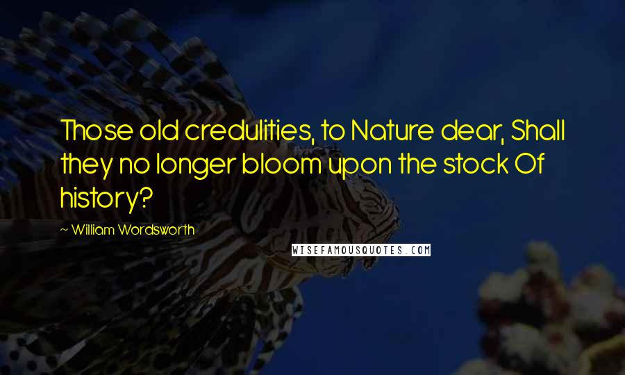 William Wordsworth Quotes: Those old credulities, to Nature dear, Shall they no longer bloom upon the stock Of history?