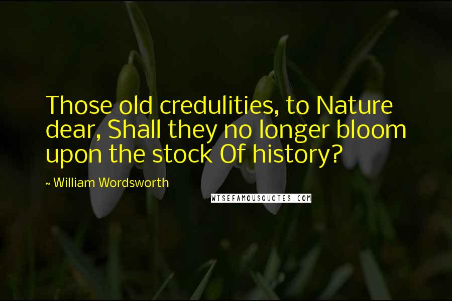 William Wordsworth Quotes: Those old credulities, to Nature dear, Shall they no longer bloom upon the stock Of history?