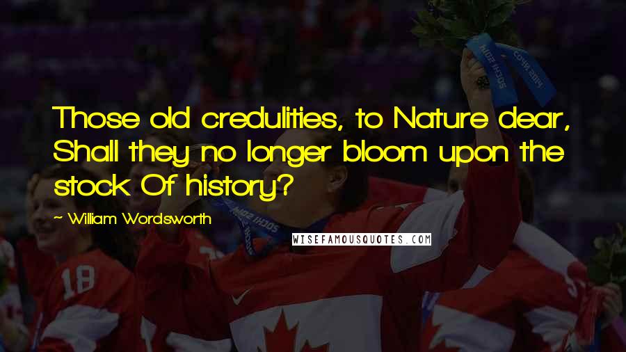 William Wordsworth Quotes: Those old credulities, to Nature dear, Shall they no longer bloom upon the stock Of history?