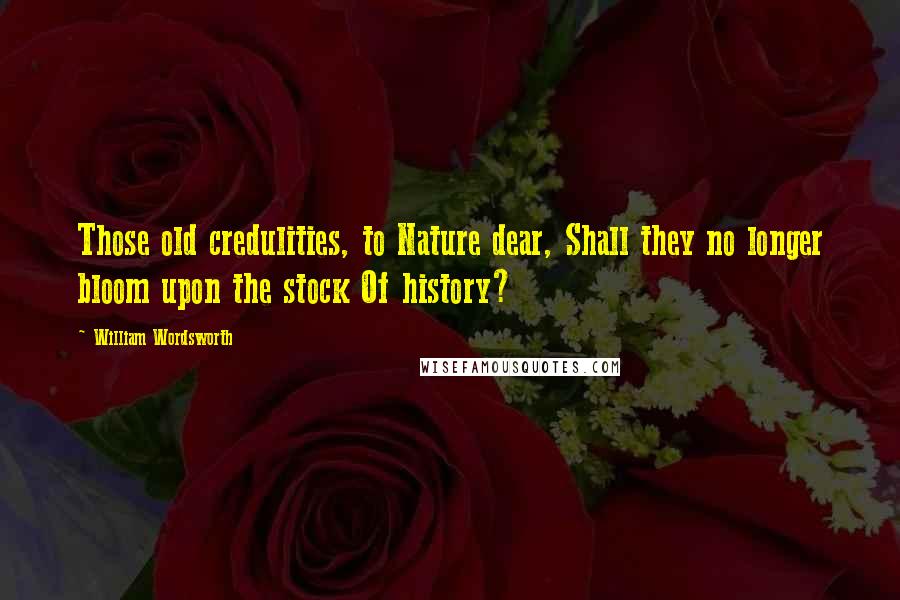 William Wordsworth Quotes: Those old credulities, to Nature dear, Shall they no longer bloom upon the stock Of history?