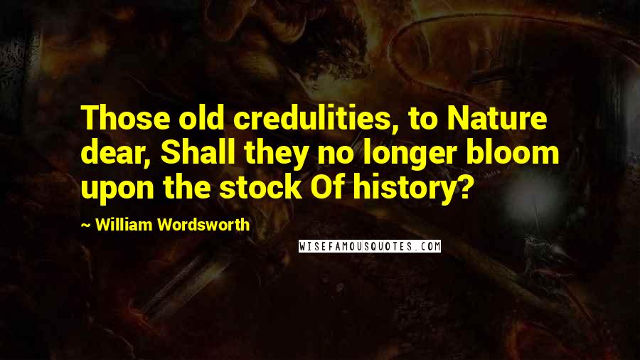 William Wordsworth Quotes: Those old credulities, to Nature dear, Shall they no longer bloom upon the stock Of history?