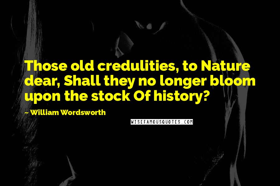 William Wordsworth Quotes: Those old credulities, to Nature dear, Shall they no longer bloom upon the stock Of history?