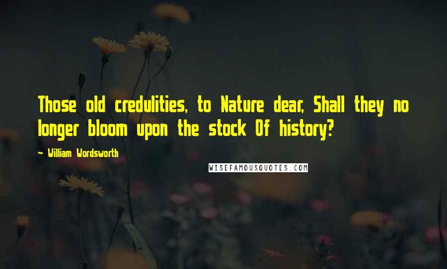 William Wordsworth Quotes: Those old credulities, to Nature dear, Shall they no longer bloom upon the stock Of history?