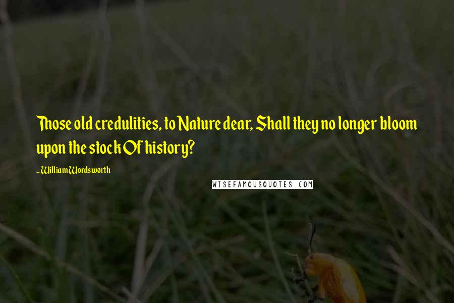 William Wordsworth Quotes: Those old credulities, to Nature dear, Shall they no longer bloom upon the stock Of history?