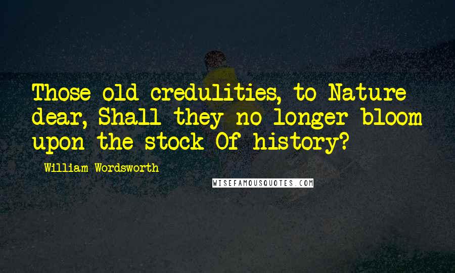 William Wordsworth Quotes: Those old credulities, to Nature dear, Shall they no longer bloom upon the stock Of history?