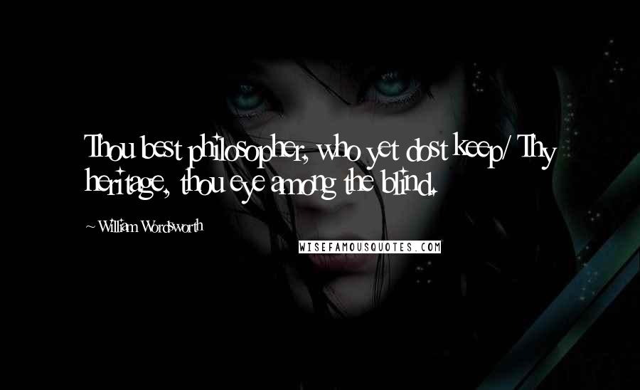 William Wordsworth Quotes: Thou best philosopher, who yet dost keep/ Thy heritage, thou eye among the blind.