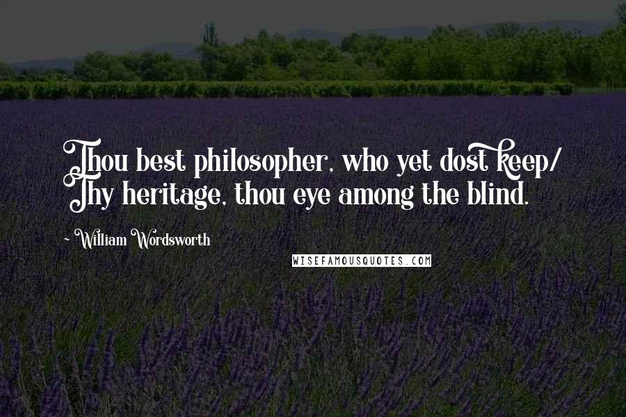 William Wordsworth Quotes: Thou best philosopher, who yet dost keep/ Thy heritage, thou eye among the blind.