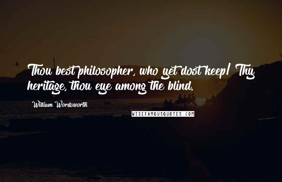 William Wordsworth Quotes: Thou best philosopher, who yet dost keep/ Thy heritage, thou eye among the blind.