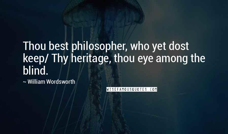 William Wordsworth Quotes: Thou best philosopher, who yet dost keep/ Thy heritage, thou eye among the blind.