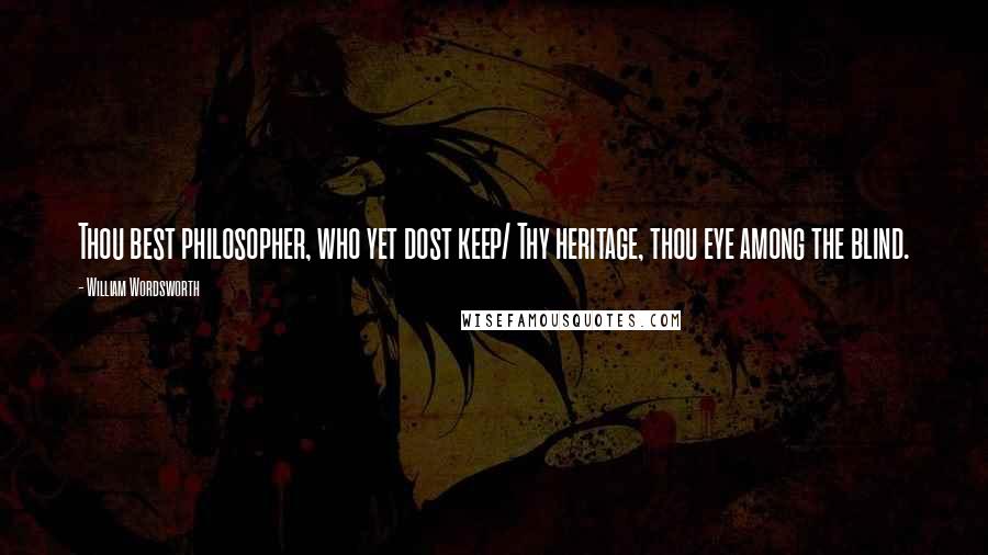 William Wordsworth Quotes: Thou best philosopher, who yet dost keep/ Thy heritage, thou eye among the blind.