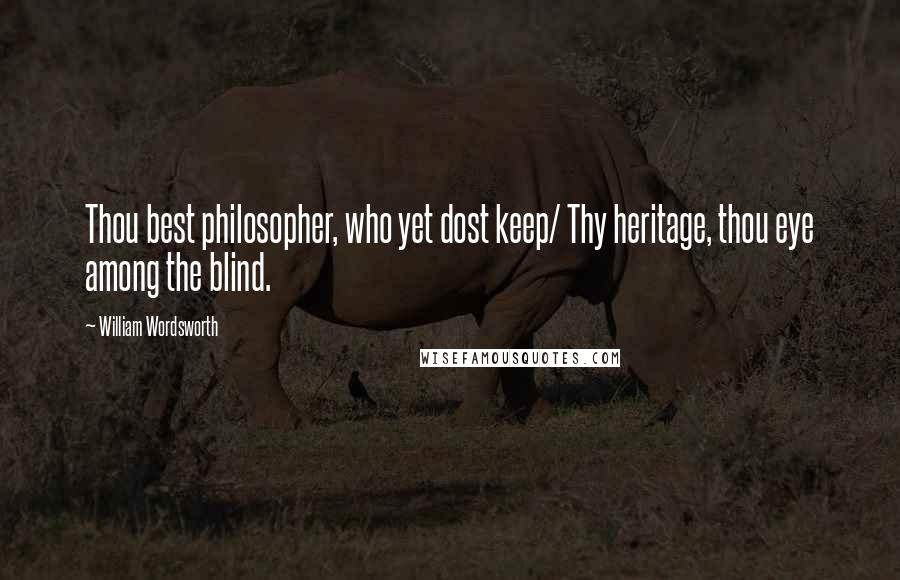 William Wordsworth Quotes: Thou best philosopher, who yet dost keep/ Thy heritage, thou eye among the blind.