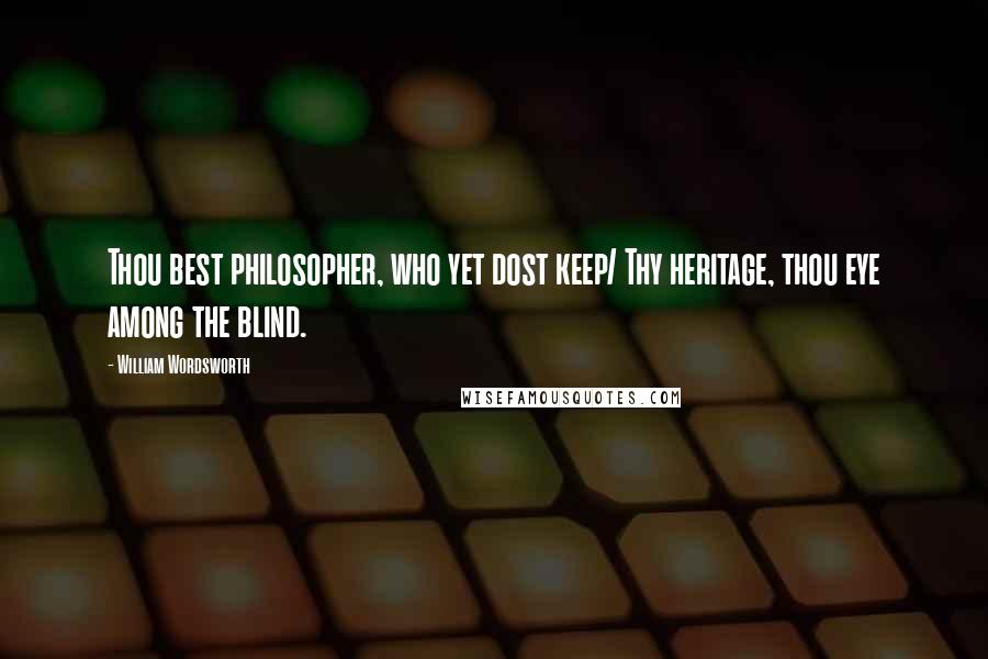 William Wordsworth Quotes: Thou best philosopher, who yet dost keep/ Thy heritage, thou eye among the blind.