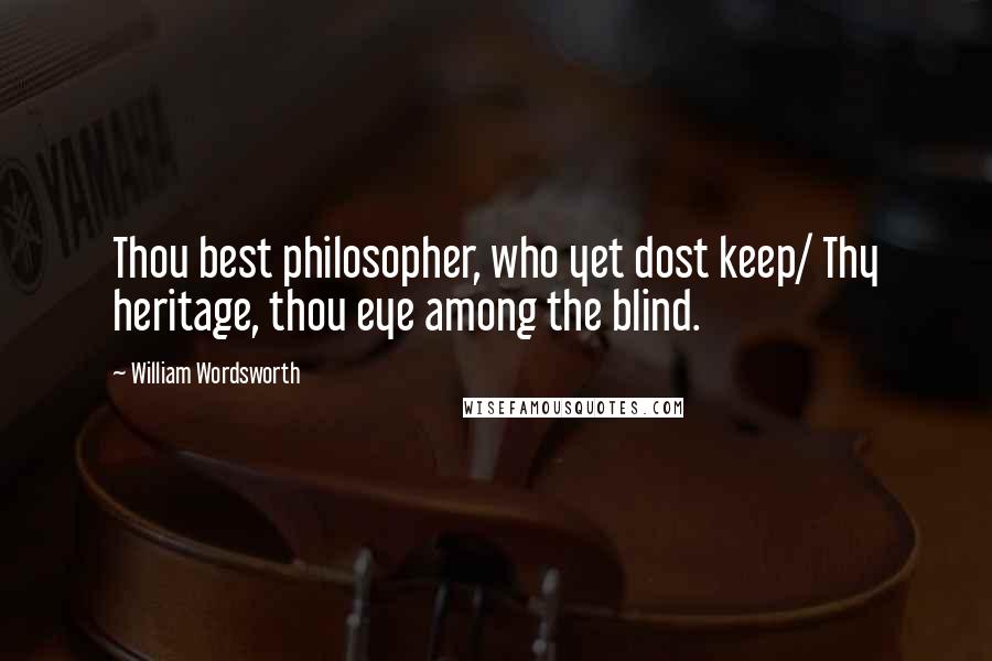 William Wordsworth Quotes: Thou best philosopher, who yet dost keep/ Thy heritage, thou eye among the blind.