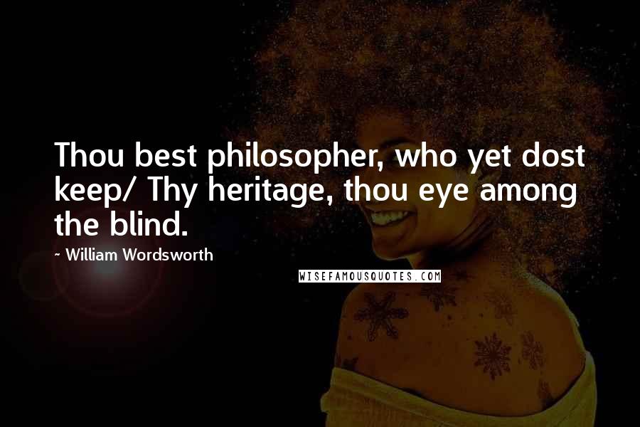 William Wordsworth Quotes: Thou best philosopher, who yet dost keep/ Thy heritage, thou eye among the blind.