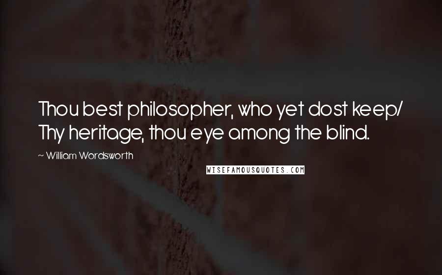 William Wordsworth Quotes: Thou best philosopher, who yet dost keep/ Thy heritage, thou eye among the blind.