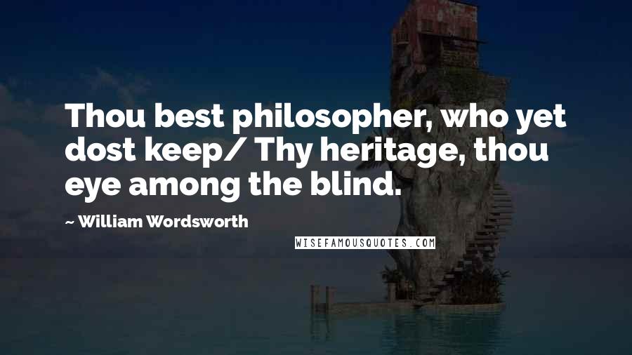 William Wordsworth Quotes: Thou best philosopher, who yet dost keep/ Thy heritage, thou eye among the blind.