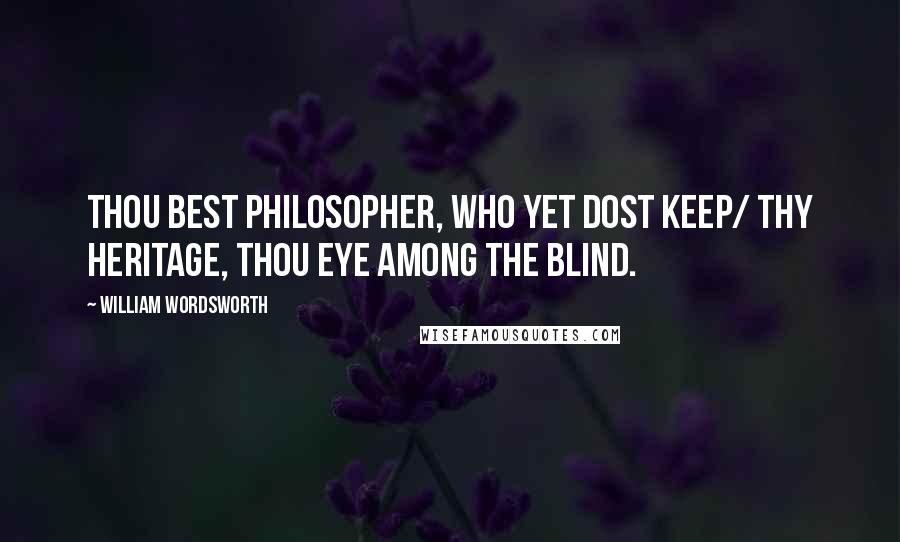 William Wordsworth Quotes: Thou best philosopher, who yet dost keep/ Thy heritage, thou eye among the blind.