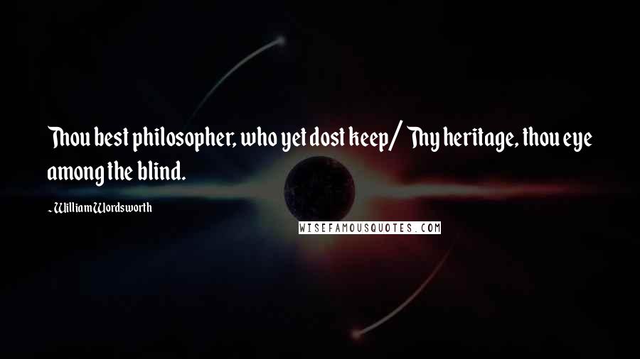 William Wordsworth Quotes: Thou best philosopher, who yet dost keep/ Thy heritage, thou eye among the blind.