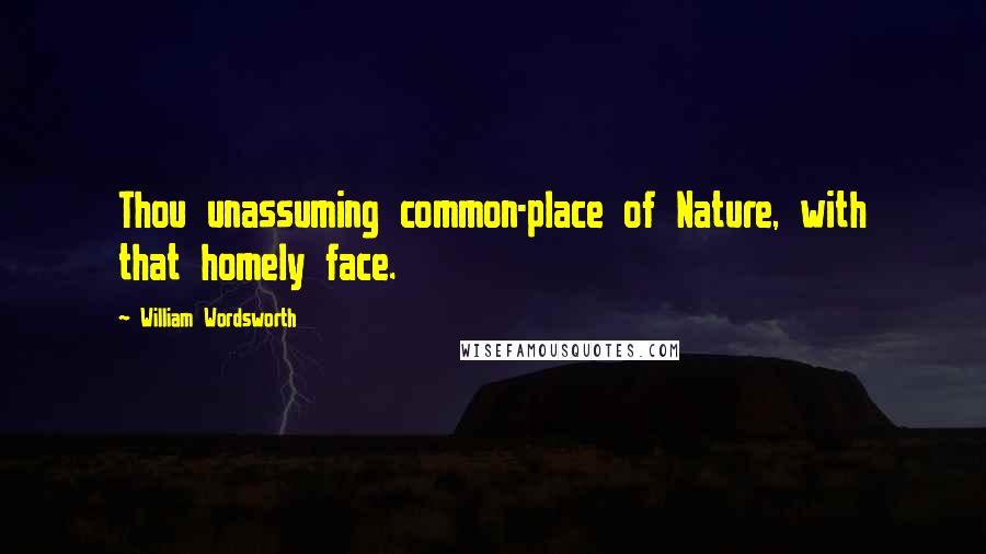 William Wordsworth Quotes: Thou unassuming common-place of Nature, with that homely face.