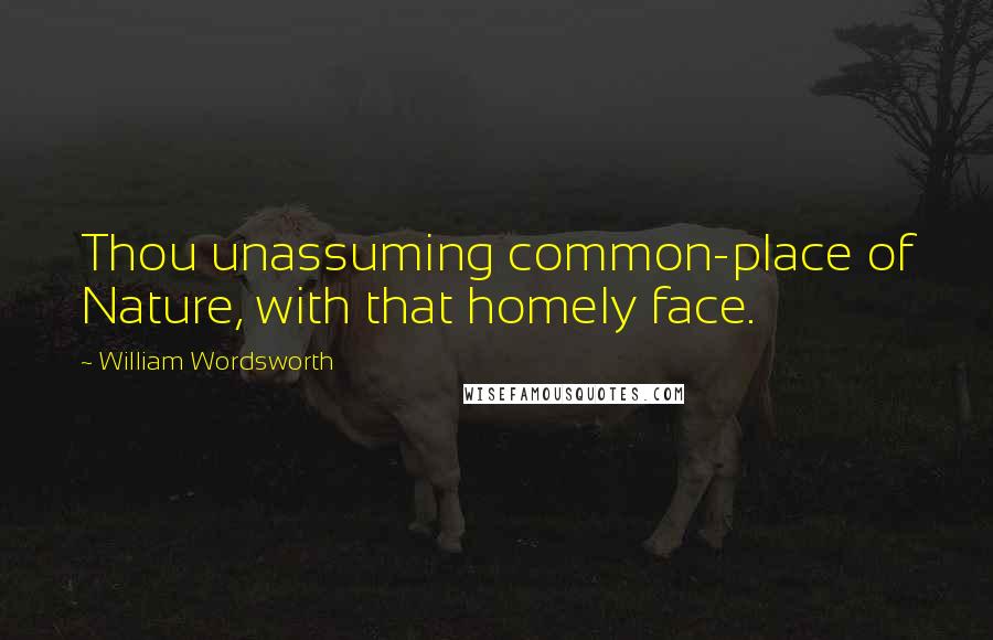 William Wordsworth Quotes: Thou unassuming common-place of Nature, with that homely face.