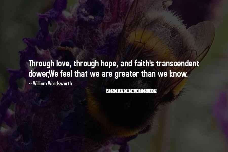 William Wordsworth Quotes: Through love, through hope, and faith's transcendent dower,We feel that we are greater than we know.