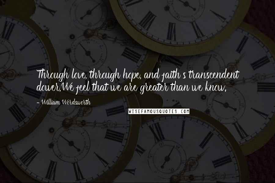 William Wordsworth Quotes: Through love, through hope, and faith's transcendent dower,We feel that we are greater than we know.