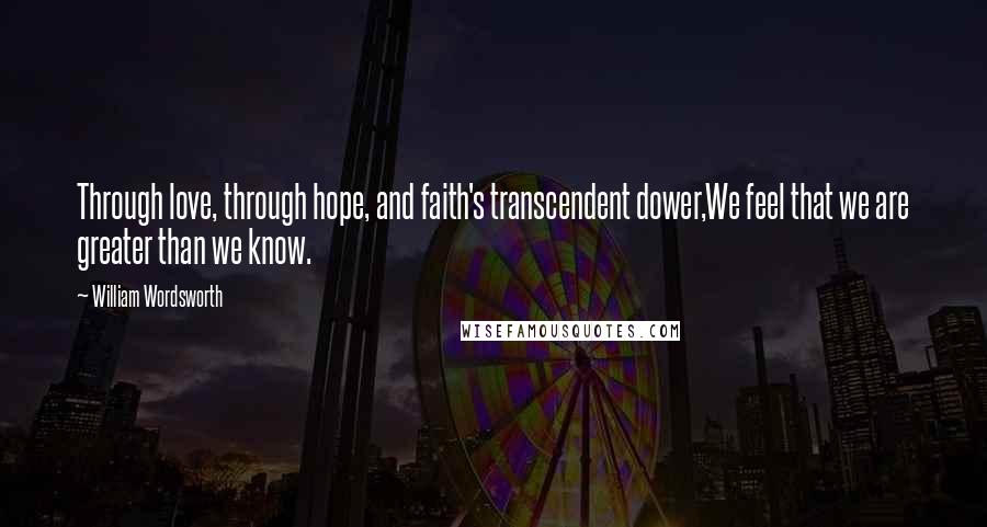 William Wordsworth Quotes: Through love, through hope, and faith's transcendent dower,We feel that we are greater than we know.