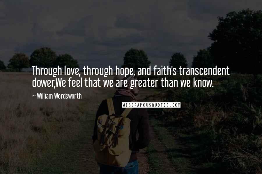 William Wordsworth Quotes: Through love, through hope, and faith's transcendent dower,We feel that we are greater than we know.