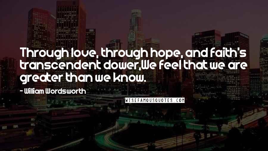 William Wordsworth Quotes: Through love, through hope, and faith's transcendent dower,We feel that we are greater than we know.